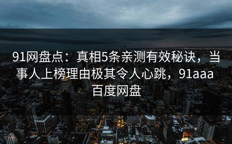 91网盘点:真相5条亲测有效秘诀,当事人上榜理由极其令人心跳,91aaa 百度网盘